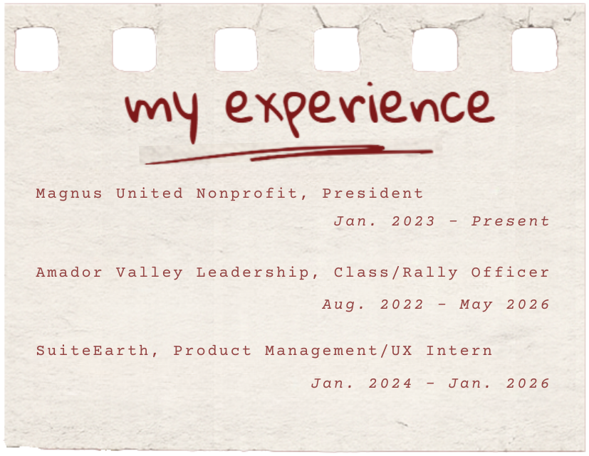 My experience: Magnus United Nonprofit President, Amador Valley Leadership Class/Rally Officer, SuiteEarth Product Management/UX Intern